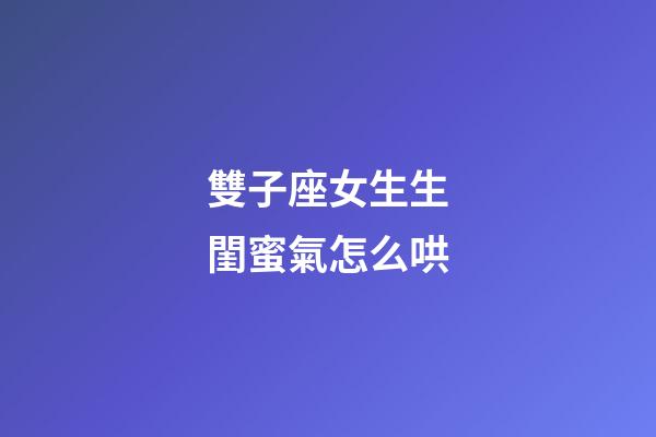 雙子座女生生閨蜜氣怎么哄-第1張-星座運勢-玄機派