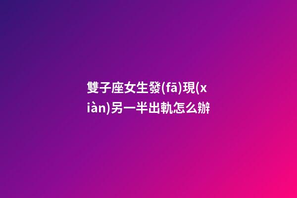 雙子座女生發(fā)現(xiàn)另一半出軌怎么辦-第1張-星座運勢-玄機派