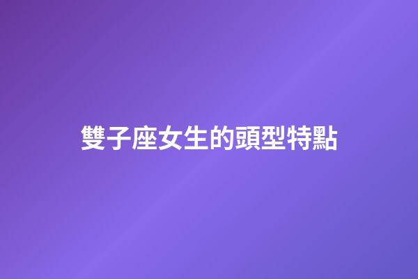 雙子座女生的頭型特點-第1張-星座運勢-玄機派