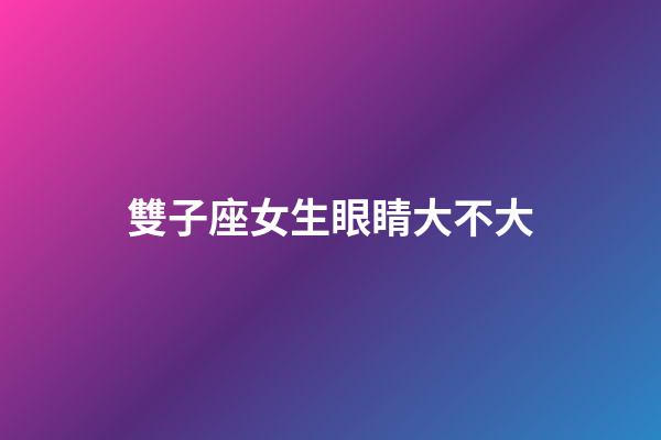 雙子座女生眼睛大不大-第1張-星座運(yùn)勢-玄機(jī)派