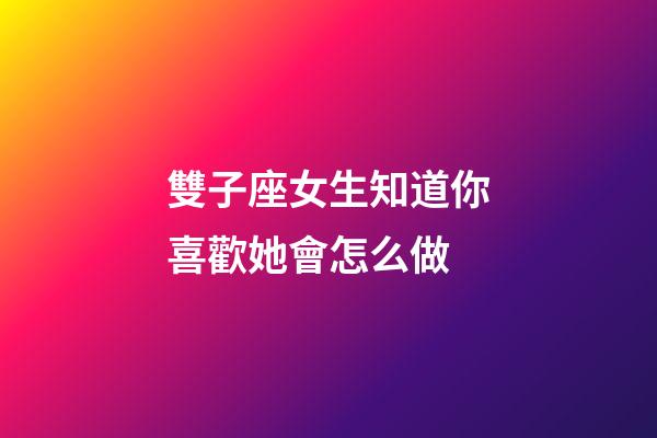 雙子座女生知道你喜歡她會怎么做