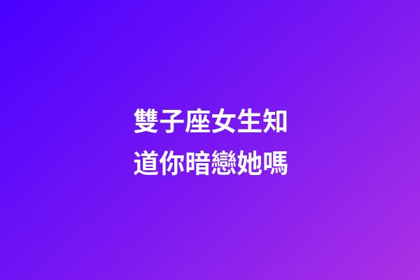 雙子座女生知道你暗戀她嗎-第1張-星座運(yùn)勢-玄機(jī)派