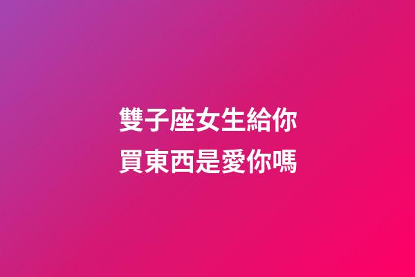 雙子座女生給你買東西是愛你嗎-第1張-星座運(yùn)勢(shì)-玄機(jī)派