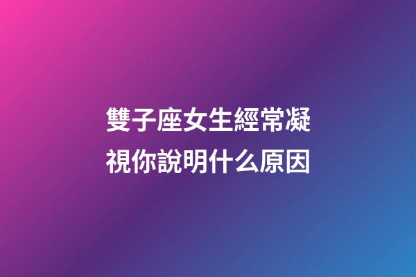 雙子座女生經常凝視你說明什么原因-第1張-星座運勢-玄機派