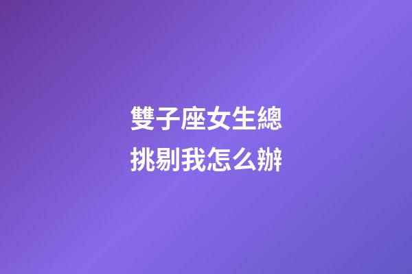 雙子座女生總挑剔我怎么辦-第1張-星座運勢-玄機派