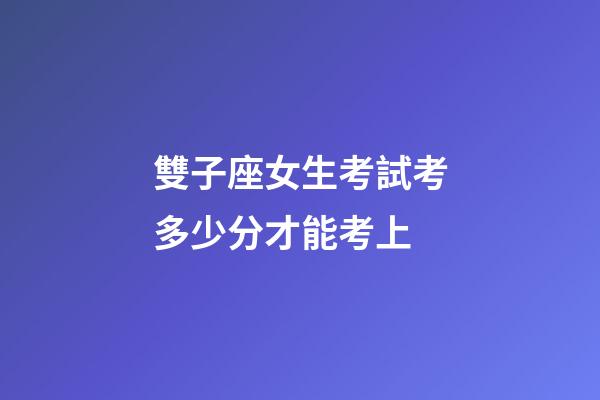 雙子座女生考試考多少分才能考上-第1張-星座運勢-玄機派