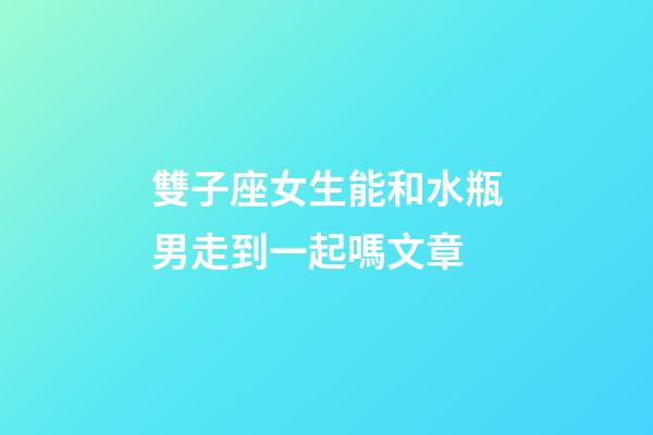 雙子座女生能和水瓶男走到一起嗎文章-第1張-星座運勢-玄機派