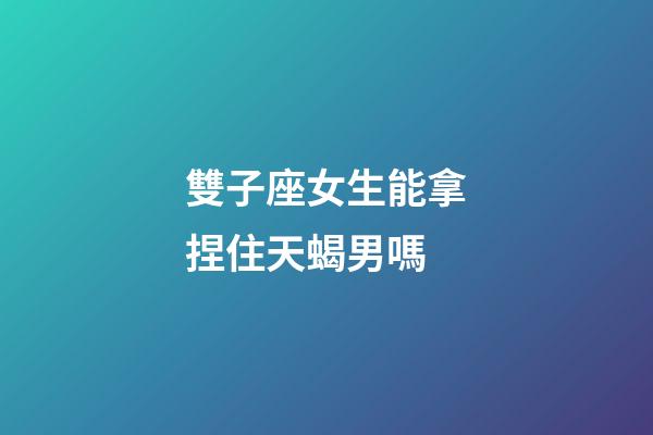 雙子座女生能拿捏住天蝎男嗎-第1張-星座運勢-玄機派
