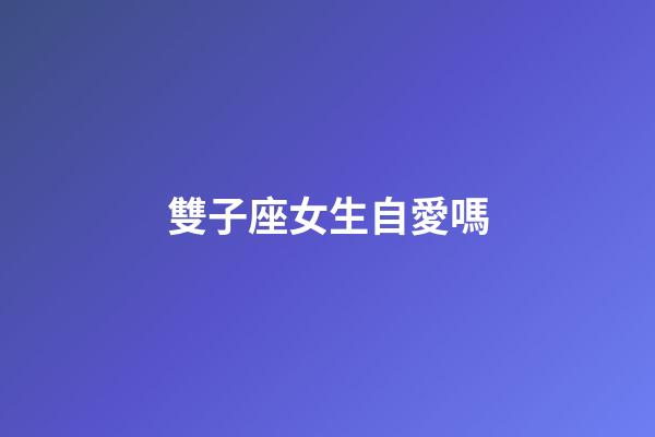 雙子座女生自愛嗎-第1張-星座運勢-玄機派