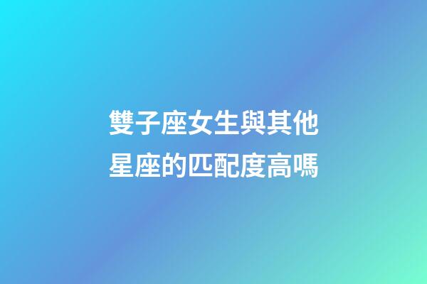 雙子座女生與其他星座的匹配度高嗎-第1張-星座運勢-玄機派