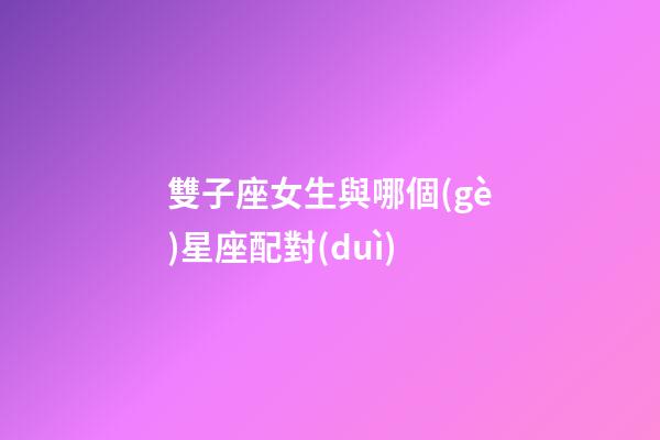 雙子座女生與哪個(gè)星座配對(duì)-第1張-星座運(yùn)勢(shì)-玄機(jī)派