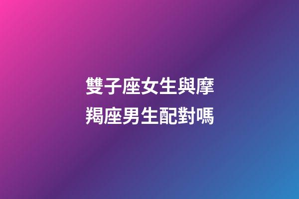雙子座女生與摩羯座男生配對嗎-第1張-星座運勢-玄機派