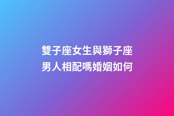 雙子座女生與獅子座男人相配嗎婚姻如何-第1張-星座運勢-玄機派