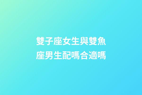 雙子座女生與雙魚座男生配嗎合適嗎-第1張-星座運(yùn)勢-玄機(jī)派
