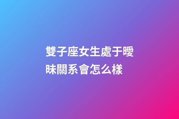雙子座女生處于曖昧關系會怎么樣-第1張-星座運勢-玄機派