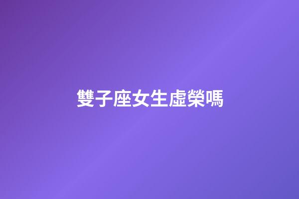 雙子座女生虛榮嗎-第1張-星座運勢-玄機派