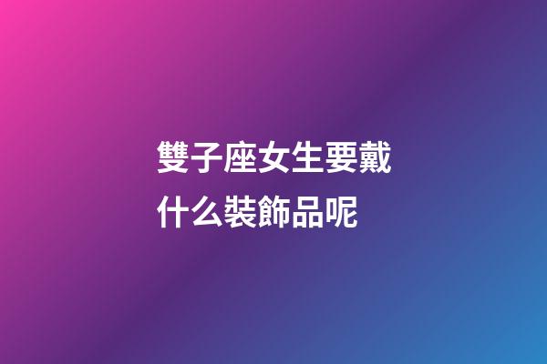 雙子座女生要戴什么裝飾品呢-第1張-星座運勢-玄機派