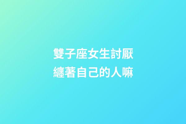 雙子座女生討厭纏著自己的人嘛-第1張-星座運勢-玄機派