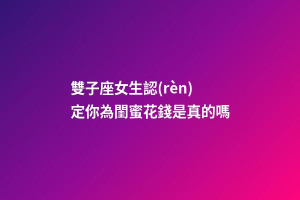 雙子座女生認(rèn)定你為閨蜜花錢是真的嗎-第1張-星座運(yùn)勢(shì)-玄機(jī)派