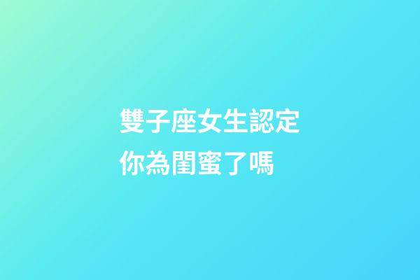 雙子座女生認定你為閨蜜了嗎-第1張-星座運勢-玄機派