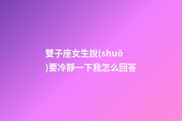 雙子座女生說(shuō)要冷靜一下我怎么回答-第1張-星座運(yùn)勢(shì)-玄機(jī)派