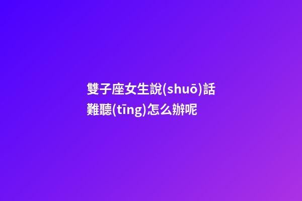 雙子座女生說(shuō)話難聽(tīng)怎么辦呢-第1張-星座運(yùn)勢(shì)-玄機(jī)派