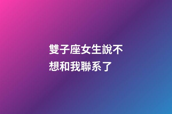 雙子座女生說不想和我聯系了-第1張-星座運勢-玄機派