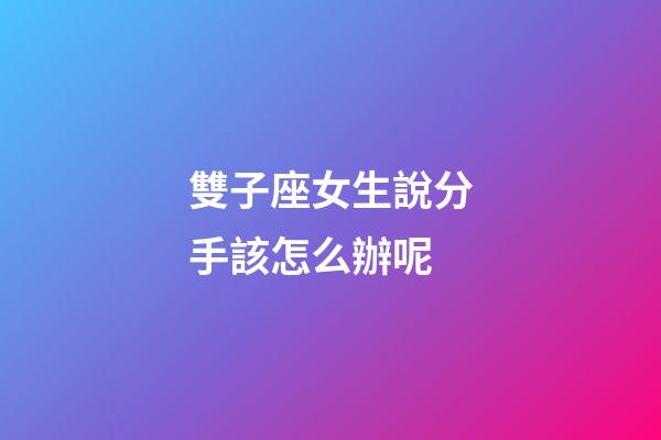 雙子座女生說分手該怎么辦呢