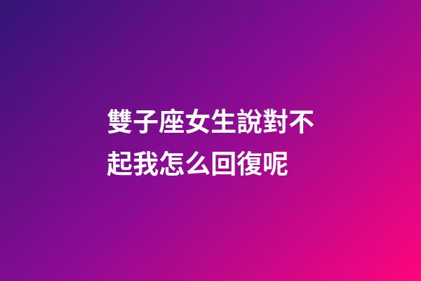 雙子座女生說對不起我怎么回復呢-第1張-星座運勢-玄機派