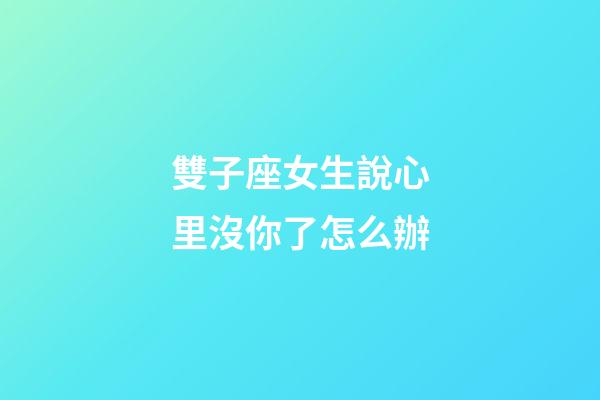 雙子座女生說心里沒你了怎么辦-第1張-星座運勢-玄機派