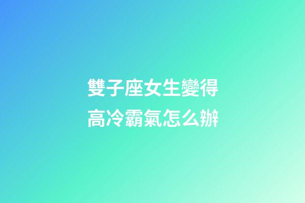 雙子座女生變得高冷霸氣怎么辦-第1張-星座運勢-玄機派