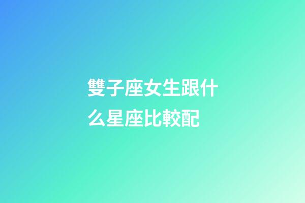 雙子座女生跟什么星座比較配-第1張-星座運勢-玄機派