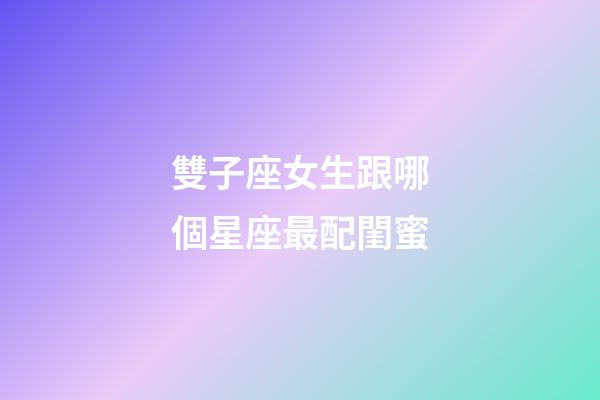 雙子座女生跟哪個星座最配閨蜜-第1張-星座運勢-玄機派