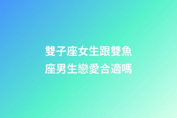 雙子座女生跟雙魚座男生戀愛合適嗎-第1張-星座運勢-玄機派