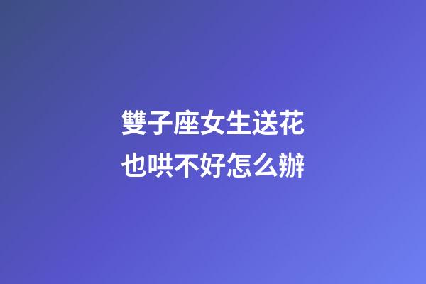 雙子座女生送花也哄不好怎么辦