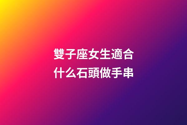 雙子座女生適合什么石頭做手串-第1張-星座運勢-玄機派