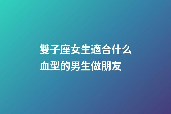 雙子座女生適合什么血型的男生做朋友-第1張-星座運勢-玄機派