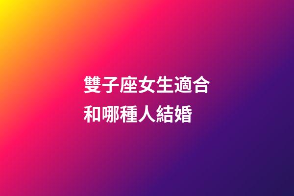 雙子座女生適合和哪種人結婚-第1張-星座運勢-玄機派