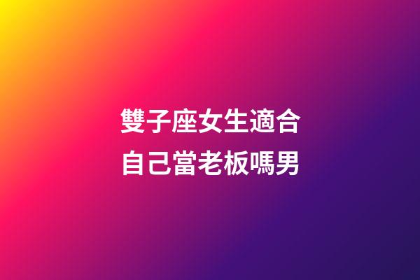 雙子座女生適合自己當老板嗎男-第1張-星座運勢-玄機派