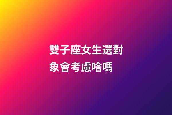 雙子座女生選對象會考慮啥嗎-第1張-星座運勢-玄機派