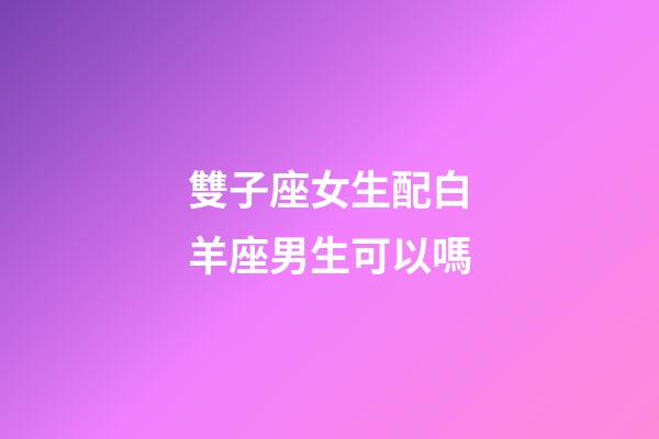 雙子座女生配白羊座男生可以嗎-第1張-星座運(yùn)勢(shì)-玄機(jī)派