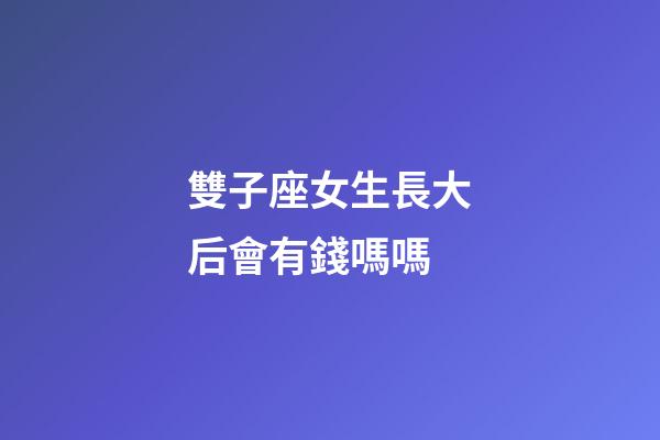 雙子座女生長大后會有錢嗎嗎-第1張-星座運勢-玄機派
