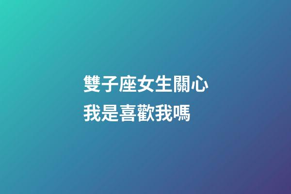 雙子座女生關心我是喜歡我嗎-第1張-星座運勢-玄機派