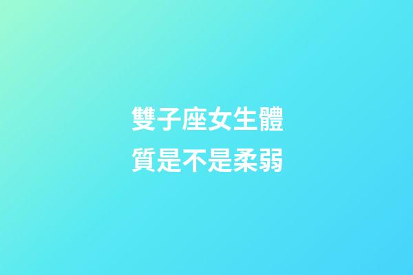 雙子座女生體質是不是柔弱