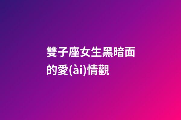 雙子座女生黑暗面的愛(ài)情觀