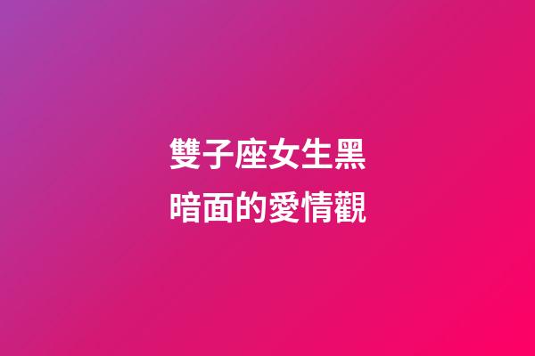 雙子座女生黑暗面的愛情觀