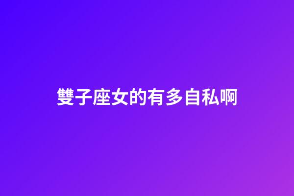雙子座女的有多自私啊-第1張-星座運勢-玄機派