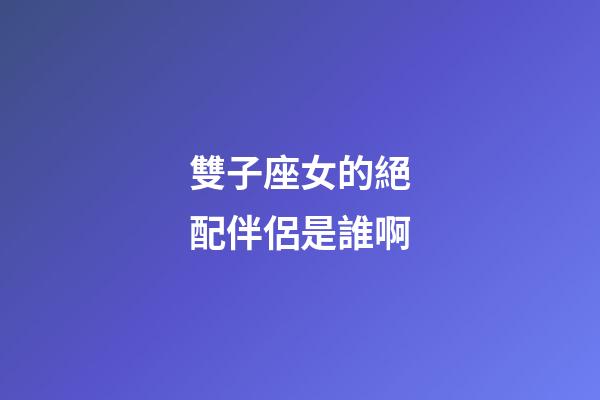 雙子座女的絕配伴侶是誰啊-第1張-星座運勢-玄機派