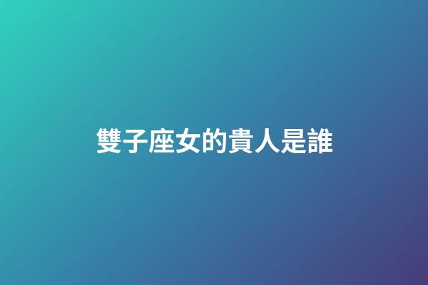 雙子座女的貴人是誰-第1張-星座運勢-玄機派