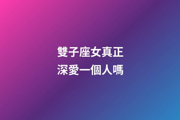 雙子座女真正深愛一個人嗎-第1張-星座運勢-玄機派